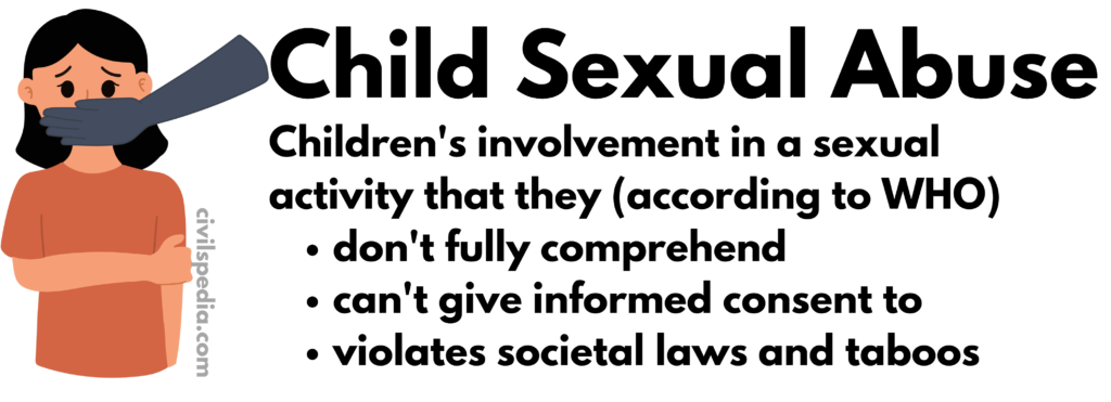 Child Sexual Abuse 
Children's involvement in a sexual 
activity that they (according to WHO) 
don't fully comprehend 
can't give informed consent to 
violates societal laws and taboos 